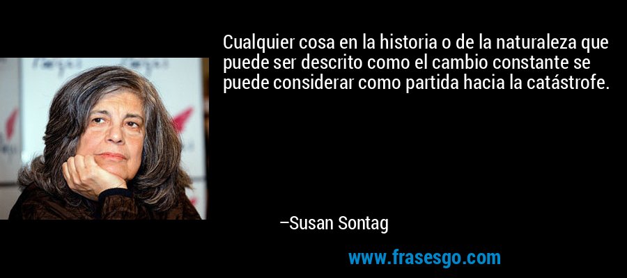 Cualquier cosa en la historia o de la naturaleza que puede ser descrito como el cambio constante se puede considerar como partida hacia la catástrofe. – Susan Sontag