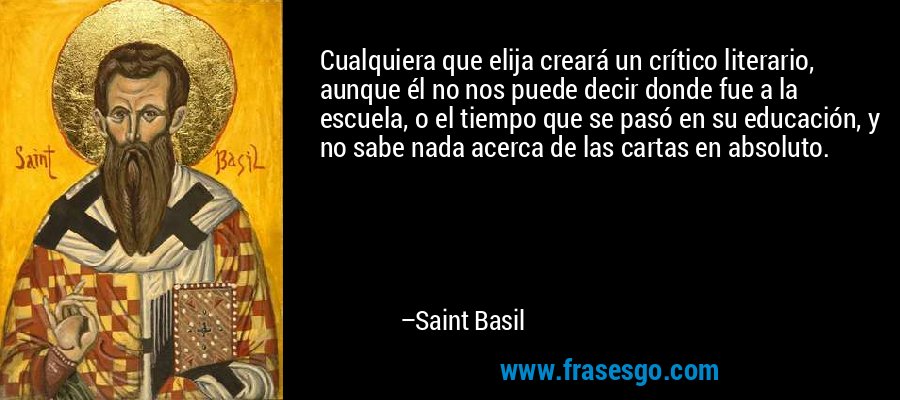 Cualquiera que elija creará un crítico literario, aunque él no nos puede decir donde fue a la escuela, o el tiempo que se pasó en su educación, y no sabe nada acerca de las cartas en absoluto. – Saint Basil