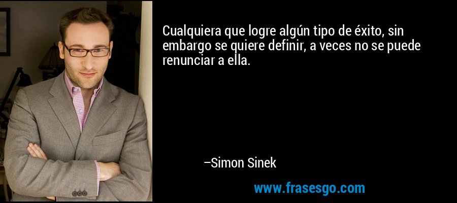 Cualquiera que logre algún tipo de éxito, sin embargo se quiere definir, a veces no se puede renunciar a ella. – Simon Sinek