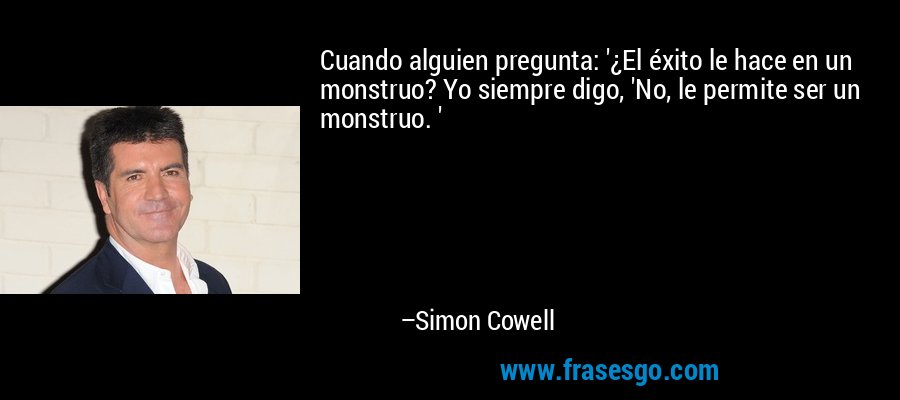 Cuando alguien pregunta: '¿El éxito le hace en un monstruo? Yo siempre digo, 'No, le permite ser un monstruo. ' – Simon Cowell