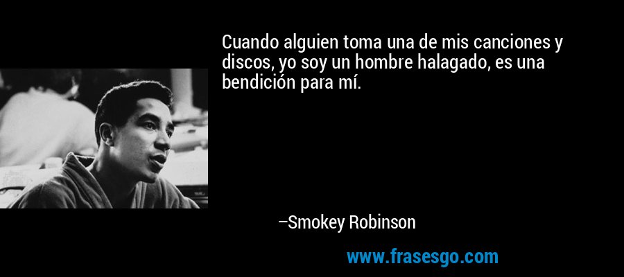 Cuando alguien toma una de mis canciones y discos, yo soy un hombre halagado, es una bendición para mí. – Smokey Robinson