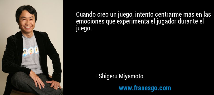 Cuando creo un juego, intento centrarme más en las emociones que experimenta el jugador durante el juego. – Shigeru Miyamoto