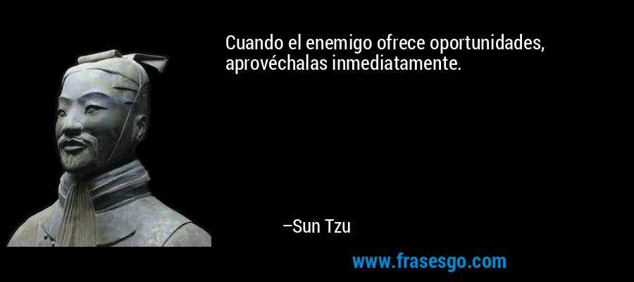 Cuando el enemigo ofrece oportunidades, aprovéchalas inmediatamente. – Sun Tzu