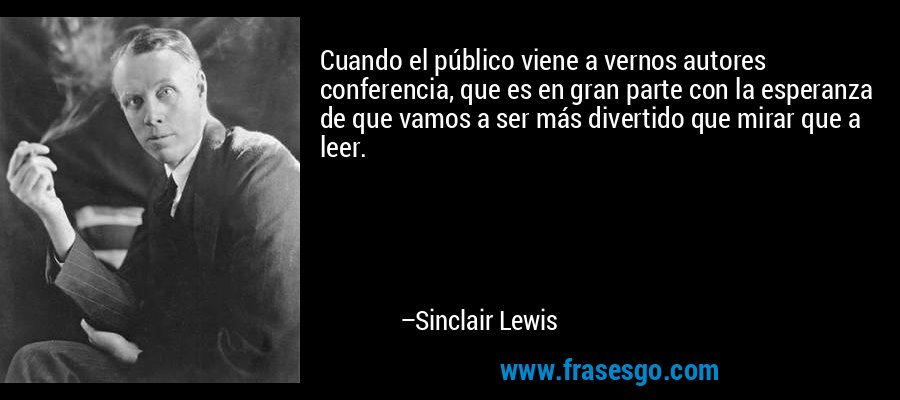 Cuando el público viene a vernos autores conferencia, que es en gran parte con la esperanza de que vamos a ser más divertido que mirar que a leer. – Sinclair Lewis