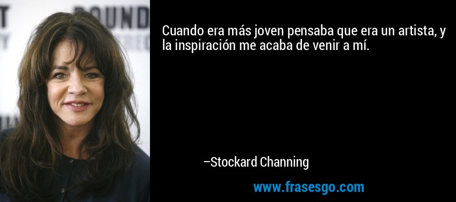 Cuando era más joven pensaba que era un artista, y la inspiración me acaba de venir a mí. – Stockard Channing