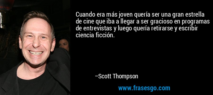 Cuando era más joven quería ser una gran estrella de cine que iba a llegar a ser gracioso en programas de entrevistas y luego quería retirarse y escribir ciencia ficción. – Scott Thompson
