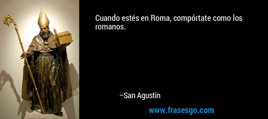 Cuando estés en Roma, compórtate como los romanos. – San Agustín
