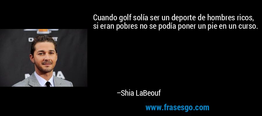 Cuando golf solía ser un deporte de hombres ricos, si eran pobres no se podía poner un pie en un curso. – Shia LaBeouf