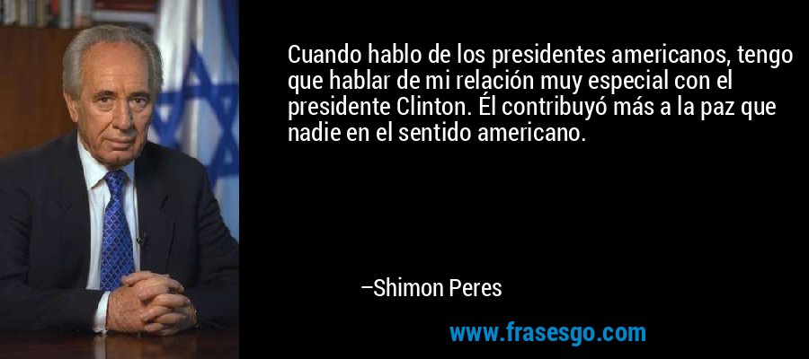Cuando hablo de los presidentes americanos, tengo que hablar de mi relación muy especial con el presidente Clinton. Él contribuyó más a la paz que nadie en el sentido americano. – Shimon Peres