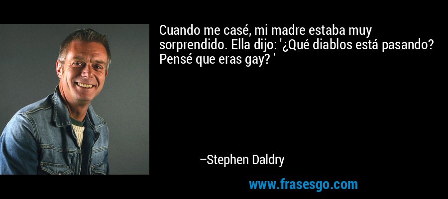 Cuando me casé, mi madre estaba muy sorprendido. Ella dijo: '¿Qué diablos está pasando? Pensé que eras gay? ' – Stephen Daldry