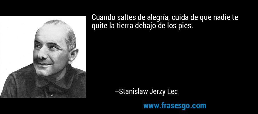Cuando saltes de alegría, cuida de que nadie te quite la tierra debajo de los pies. – Stanislaw Jerzy Lec