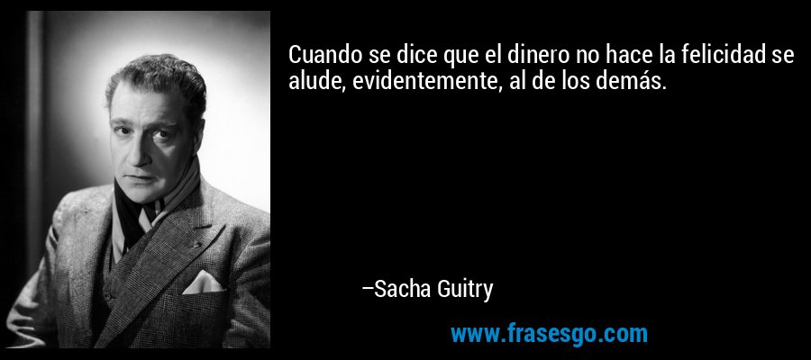 Cuando se dice que el dinero no hace la felicidad se alude, evidentemente, al de los demás. – Sacha Guitry