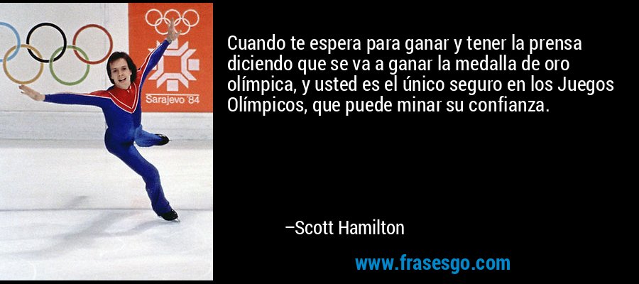 Cuando te espera para ganar y tener la prensa diciendo que se va a ganar la medalla de oro olímpica, y usted es el único seguro en los Juegos Olímpicos, que puede minar su confianza. – Scott Hamilton
