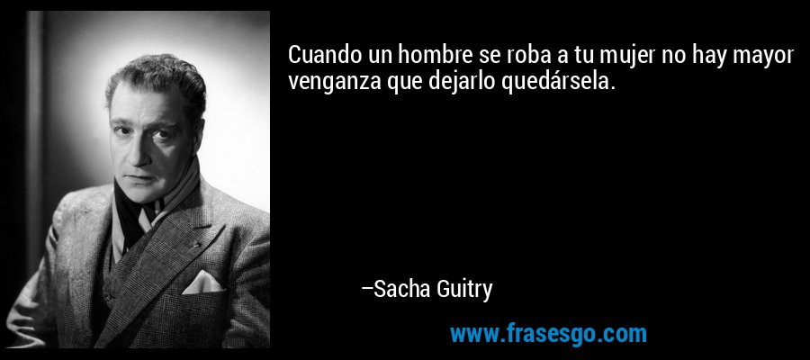 Cuando un hombre se roba a tu mujer no hay mayor venganza que dejarlo quedársela. – Sacha Guitry