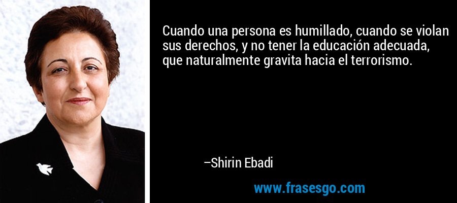 Cuando una persona es humillado, cuando se violan sus derechos, y no tener la educación adecuada, que naturalmente gravita hacia el terrorismo. – Shirin Ebadi