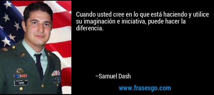 Cuando usted cree en lo que está haciendo y utilice su imaginación e iniciativa, puede hacer la diferencia. – Samuel Dash