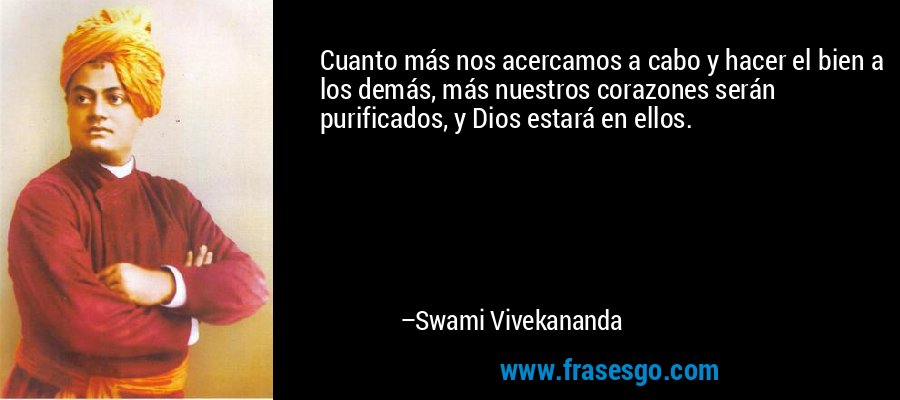 Cuanto más nos acercamos a cabo y hacer el bien a los demás, más nuestros corazones serán purificados, y Dios estará en ellos. – Swami Vivekananda
