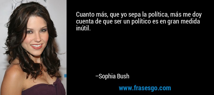 Cuanto más, que yo sepa la política, más me doy cuenta de que ser un político es en gran medida inútil. – Sophia Bush