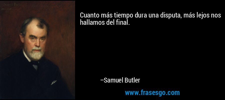 Cuanto más tiempo dura una disputa, más lejos nos hallamos del final. – Samuel Butler