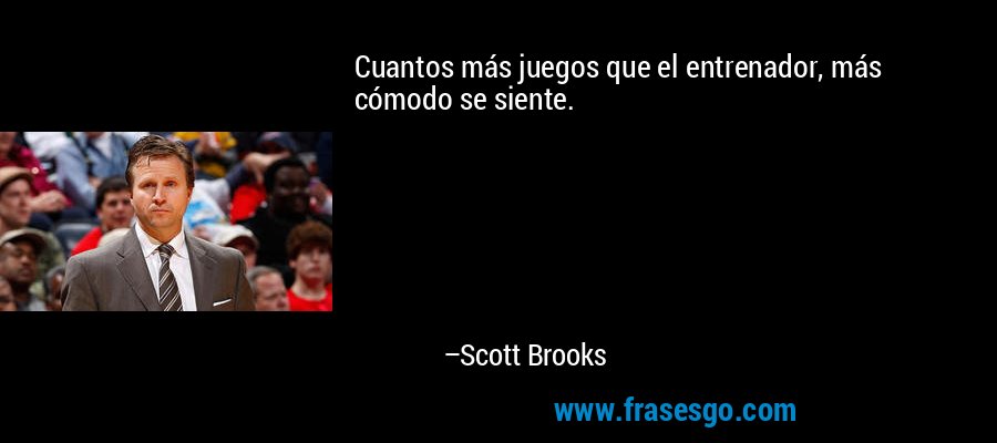 Cuantos más juegos que el entrenador, más cómodo se siente. – Scott Brooks
