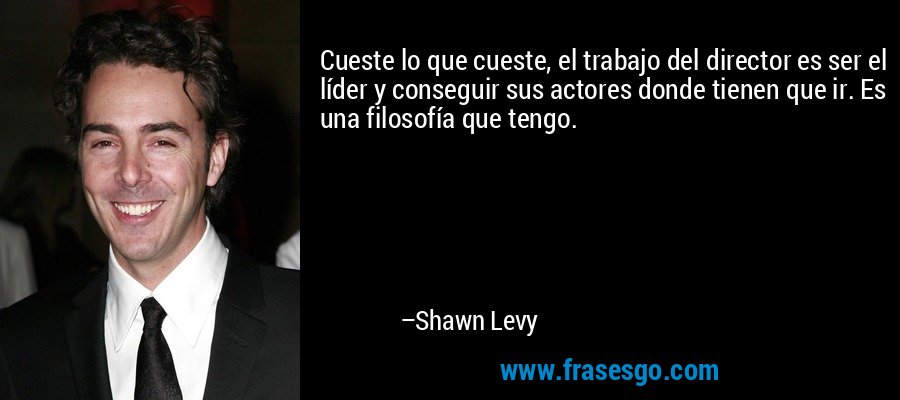 Cueste lo que cueste, el trabajo del director es ser el líder y conseguir sus actores donde tienen que ir. Es una filosofía que tengo. – Shawn Levy