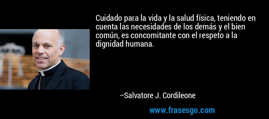 Cuidado para la vida y la salud física, teniendo en cuenta las necesidades de los demás y el bien común, es concomitante con el respeto a la dignidad humana. – Salvatore J. Cordileone