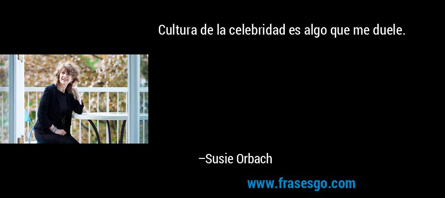Cultura de la celebridad es algo que me duele. – Susie Orbach