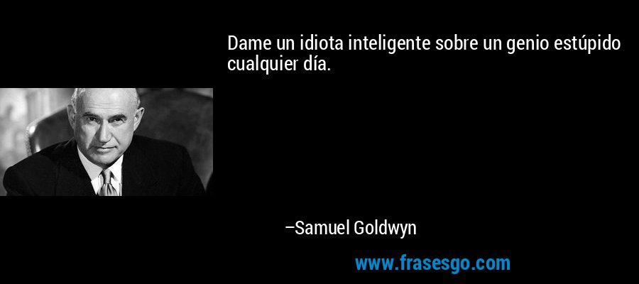 Dame un idiota inteligente sobre un genio estúpido cualquier día. – Samuel Goldwyn