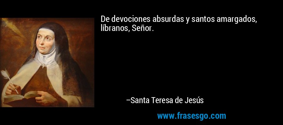 De devociones absurdas y santos amargados, líbranos, Señor. – Santa Teresa de Jesús