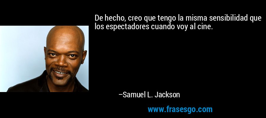 De hecho, creo que tengo la misma sensibilidad que los espectadores cuando voy al cine. – Samuel L. Jackson