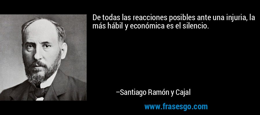 De todas las reacciones posibles ante una injuria, la más hábil y económica es el silencio. – Santiago Ramón y Cajal