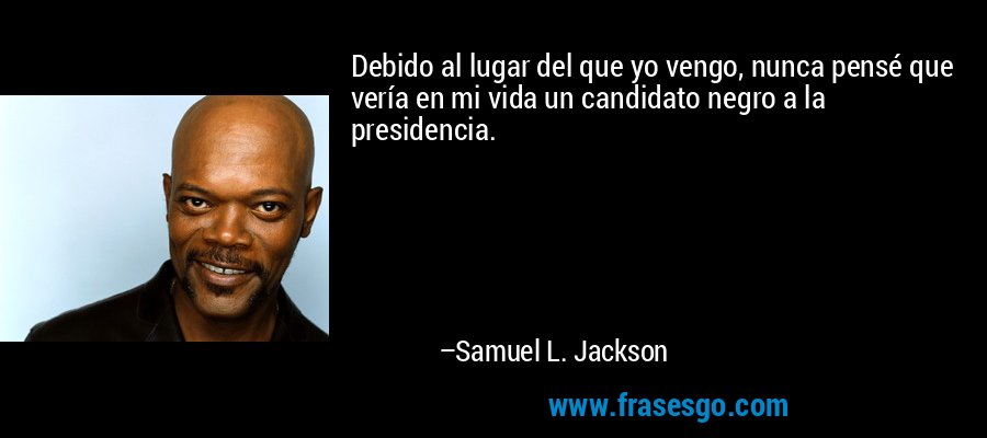 Debido al lugar del que yo vengo, nunca pensé que vería en mi vida un candidato negro a la presidencia. – Samuel L. Jackson