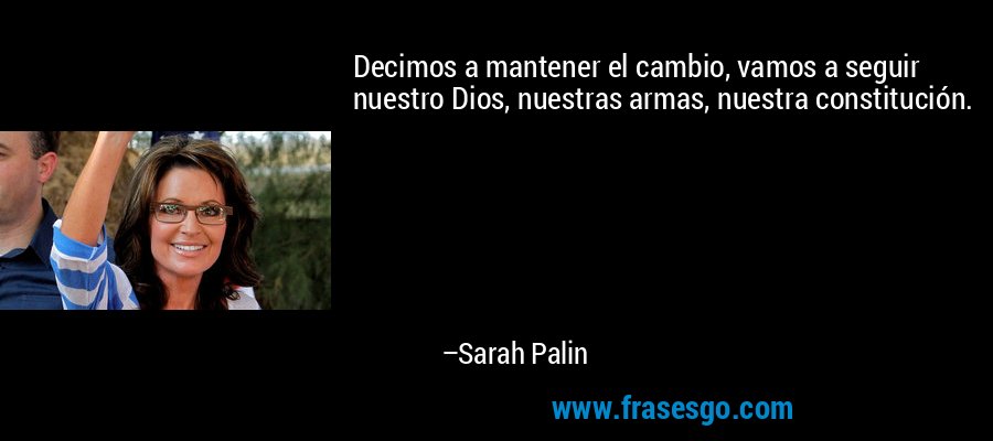 Decimos a mantener el cambio, vamos a seguir nuestro Dios, nuestras armas, nuestra constitución. – Sarah Palin