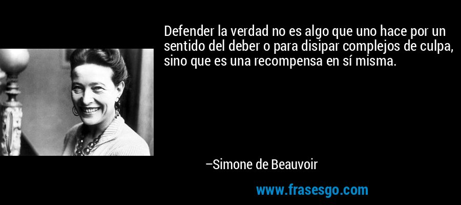 Defender la verdad no es algo que uno hace por un sentido del deber o para disipar complejos de culpa, sino que es una recompensa en sí misma. – Simone de Beauvoir