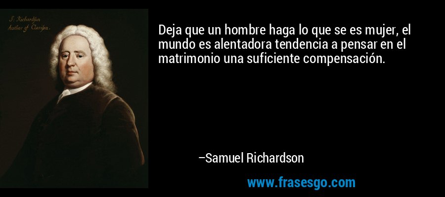 Deja que un hombre haga lo que se es mujer, el mundo es alentadora tendencia a pensar en el matrimonio una suficiente compensación. – Samuel Richardson