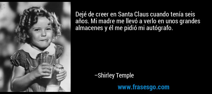 Dejé de creer en Santa Claus cuando tenía seis años. Mi madre me llevó a verlo en unos grandes almacenes y él me pidió mi autógrafo. – Shirley Temple