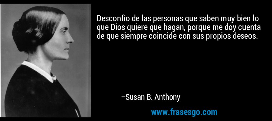 Desconfío de las personas que saben muy bien lo que Dios quiere que hagan, porque me doy cuenta de que siempre coincide con sus propios deseos. – Susan B. Anthony