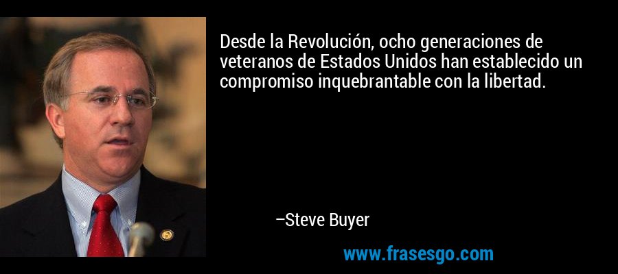 Desde la Revolución, ocho generaciones de veteranos de Estados Unidos han establecido un compromiso inquebrantable con la libertad. – Steve Buyer