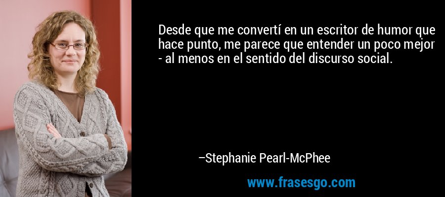 Desde que me convertí en un escritor de humor que hace punto, me parece que entender un poco mejor - al menos en el sentido del discurso social. – Stephanie Pearl-McPhee