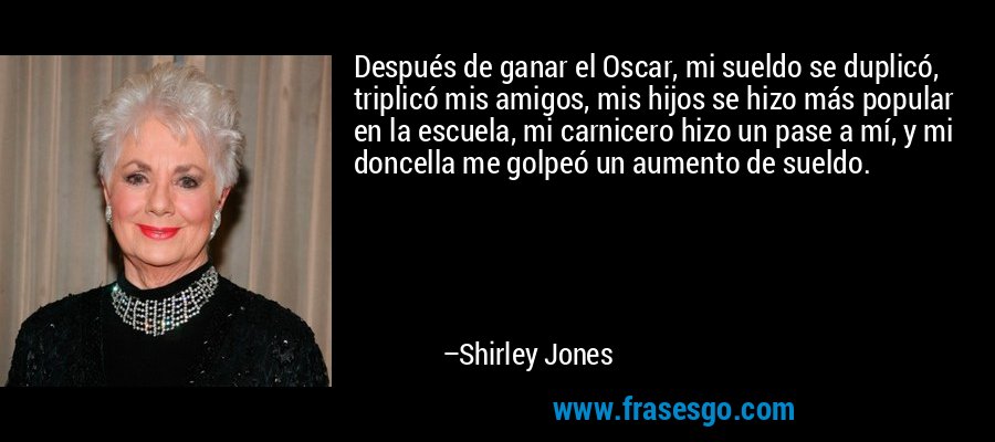 Después de ganar el Oscar, mi sueldo se duplicó, triplicó mis amigos, mis hijos se hizo más popular en la escuela, mi carnicero hizo un pase a mí, y mi doncella me golpeó un aumento de sueldo. – Shirley Jones