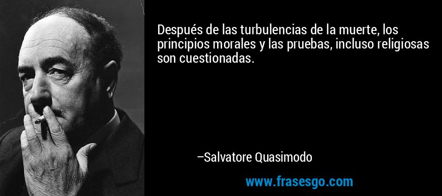 Después de las turbulencias de la muerte, los principios morales y las pruebas, incluso religiosas son cuestionadas. – Salvatore Quasimodo