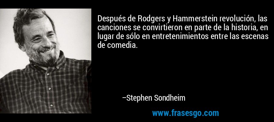 Después de Rodgers y Hammerstein revolución, las canciones se convirtieron en parte de la historia, en lugar de sólo en entretenimientos entre las escenas de comedia. – Stephen Sondheim