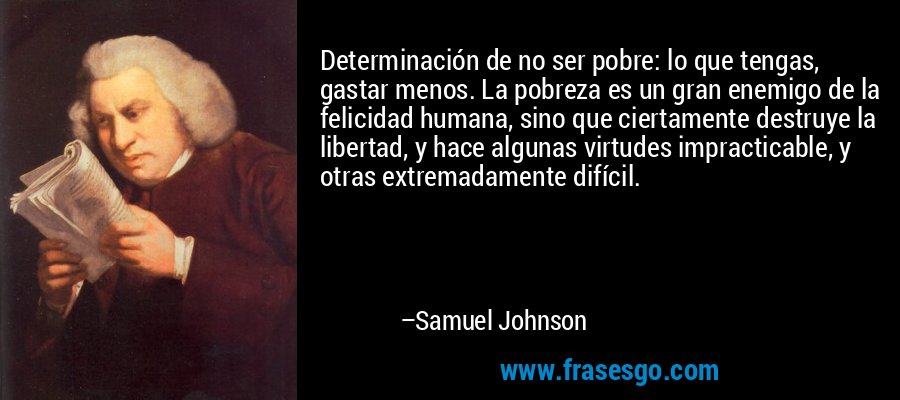 Determinación de no ser pobre: ​​lo que tengas, gastar menos. La pobreza es un gran enemigo de la felicidad humana, sino que ciertamente destruye la libertad, y hace algunas virtudes impracticable, y otras extremadamente difícil. – Samuel Johnson