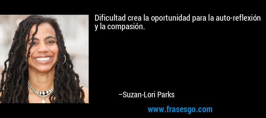 Dificultad crea la oportunidad para la auto-reflexión y la compasión. – Suzan-Lori Parks