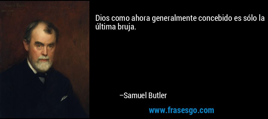 Dios como ahora generalmente concebido es sólo la última bruja. – Samuel Butler