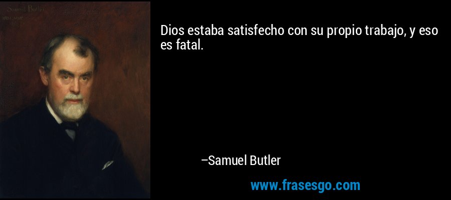 Dios estaba satisfecho con su propio trabajo, y eso es fatal. – Samuel Butler