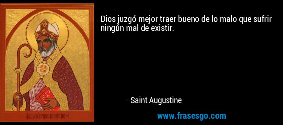 Dios juzgó mejor traer bueno de lo malo que sufrir ningún mal de existir. – Saint Augustine