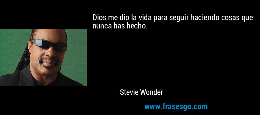 Dios me dio la vida para seguir haciendo cosas que nunca has hecho. – Stevie Wonder