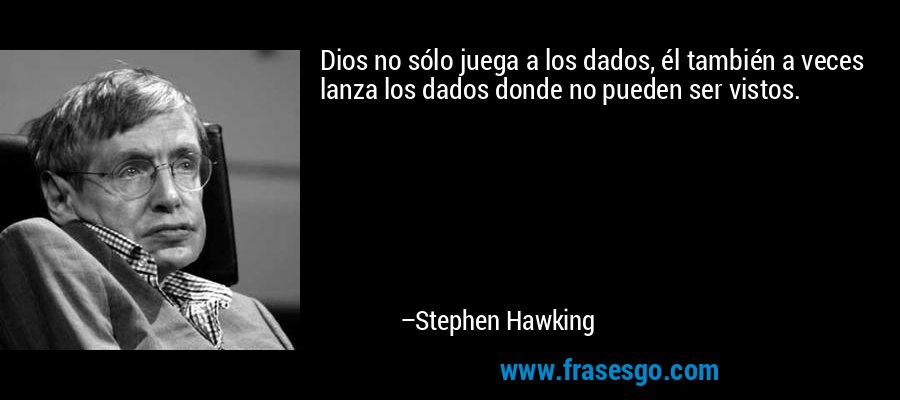 Dios no sólo juega a los dados, él también a veces lanza los dados donde no pueden ser vistos. – Stephen Hawking