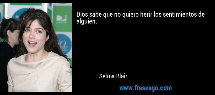 Dios sabe que no quiero herir los sentimientos de alguien. – Selma Blair